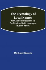 Etymology of Local Names; With a short introduction to the relationship of languages. Teutonic names.