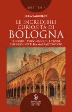 incredibili curiosità di Bologna. I luoghi, i personaggi e le storie che nessuno ti ha mai raccontato