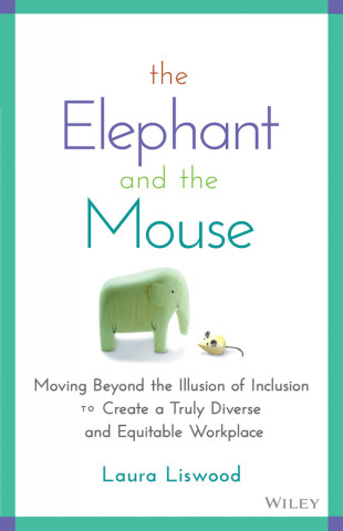Elephant and the Mouse: Moving Beyond the Illu sion of Inclusion to Create a Truly Diverse and Eq uitable Workplace