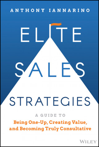 Elite Sales Strategies: A Guide to Being One-Up, C reating Value, and Becoming Truly Consultative