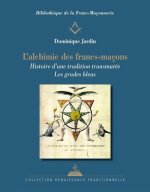 L'Alchimie des francs-maçons - Histoire d'une tradition transmutée. Les grades bleus