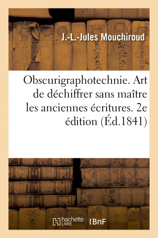 Obscurigraphotechnie. Art de déchiffrer sans maître les anciennes écritures. 2e édition