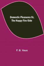Domestic pleasures or, the happy fire-side