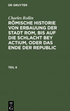 Charles Rollin: Römische Historie von Erbauung der Stadt Rom, bis auf die Schlacht bey Actium, oder das Ende der Republic. Teil 6