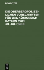 Oberbergpolizeilichen Vorschriften fur das Koenigreich Bayern vom 30. Juli 1900