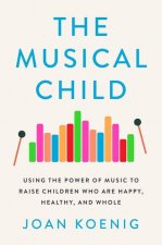 The Musical Child: Using the Power of Music to Raise Children Who Are Happy, Healthy, and Whole