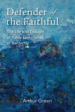 Defender of the Faithful - The Life and Thought of Rabbi Levi Yitshak of Berdychiv