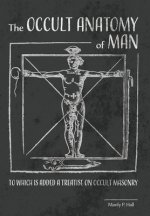 The Occult Anatomy of Man: To Which Is Added a Treatise on Occult Masonry