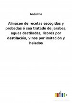 Almacen de recetas escogidas y probadas o sea tratado de jarabes, aguas destiladas, licores por destilacion, vinos por imitacion y helados