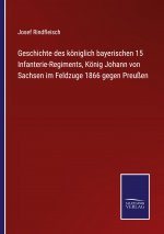 Geschichte des koeniglich bayerischen 15 Infanterie-Regiments, Koenig Johann von Sachsen im Feldzuge 1866 gegen Preussen