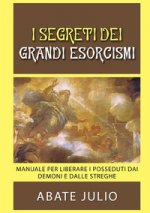 segreti dei grandi esorcismi. Manuale per liberare i posseduti dai demoni e dalle streghe