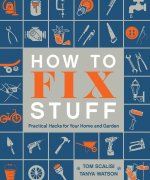How to Fix Stuff: Practical Hacks for Your Home and Garden