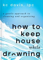 How to Keep House While Drowning: A Gentle Approach to Cleaning and Organizing