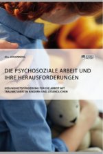 psychosoziale Arbeit und ihre Herausforderungen. Gesundheitsfoerderung fur die Arbeit mit traumatisierten Kindern und Jugendlichen