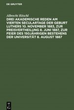 Drei akademische Reden am vierten Seculartage der Geburt Luthers 10. November 1883, zur Preisvertheilung 8. Juni 1887, zur Feier des 150jahrigen Beste