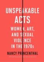 Unspeakable Acts: Women, Art, and Sexual Violence in the 1970s