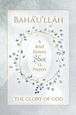 Baha'u'llah - The Glory of God - A Brief History & 15 Prayers