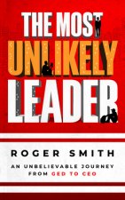 The Most Unlikely Leader: An Unbelievable Journey from GED to CEO