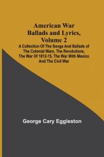 American War Ballads and Lyrics, Volume 2; A Collection of the Songs and Ballads of the Colonial Wars, the Revolutions, the War of 1812-15, the War wi