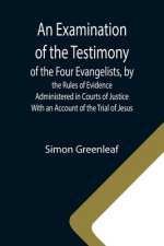 Examination of the Testimony of the Four Evangelists, by the Rules of Evidence Administered in Courts of Justice; With an Account of the Trial of Jesu