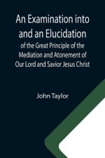 Examination into and an Elucidation of the Great Principle of the Mediation and Atonement of Our Lord and Savior Jesus Christ