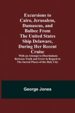 Excursions to Cairo, Jerusalem, Damascus, and Balbec From the United States Ship Delaware, During Her Recent Cruise; With an Attempt to Discriminate B