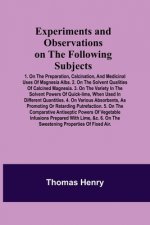 Experiments and Observations on the Following Subjects; 1. On the preparation, calcination, and medicinal uses of Magnesia Alba. 2. On the solvent qua