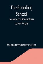 Boarding School; Lessons of a Preceptress to Her Pupils; Consisting of Information, Instruction and Advice, Calculated to Improve the Manners and Form