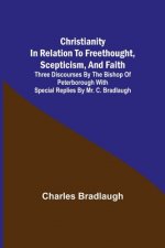 Christianity in relation to Freethought, Scepticism, and Faith; Three discourses by the Bishop of Peterborough with special replies by Mr. C. Bradlaug