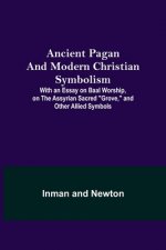 Ancient Pagan and Modern Christian Symbolism; With an Essay on Baal Worship, on the Assyrian Sacred Grove, and Other Allied Symbols