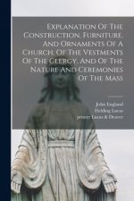 Explanation Of The Construction, Furniture, And Ornaments Of A Church, Of The Vestments Of The Clergy, And Of The Nature And Ceremonies Of The Mass