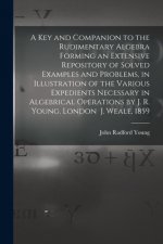 Key and Companion to the Rudimentary Algebra Forming an Extensive Repository of Solved Examples and Problems, in Illustration of the Various Expedient