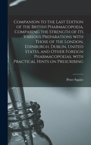 Companion to the Last Edition of the British Pharmacopoeia, Comparing the Strength of Its Various Preparations With Those of the London, Edinburgh, Du