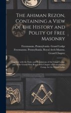 The Ahiman Rezon, Containing a View of the History and Polity of Free Masonry: Together With the Rules and Regulations of the Grand Lodge, and of the