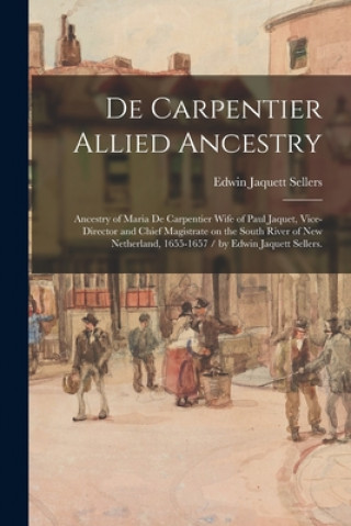 De Carpentier Allied Ancestry: Ancestry of Maria De Carpentier Wife of Paul Jaquet, Vice-director and Chief Magistrate on the South River of New Neth