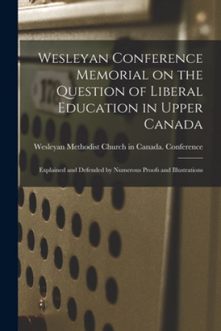 Wesleyan Conference Memorial on the Question of Liberal Education in Upper Canada [microform]