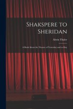Shakspere to Sheridan: a Book About the Theatre of Yesterday and To-day