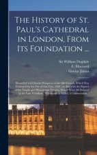 The History of St. Paul's Cathedral in London, From Its Foundation ...: Beautified With Sundry Prospects of the Old Fabrick, Which Was Destroyed by th