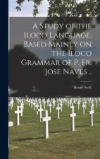 A Study of the Iloco Language, Based Mainly on the Iloco Grammar of P. Fr. Jose Naves ..