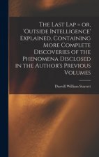 Last Lap = or, 'Outside Intelligence' Explained, Containing More Complete Discoveries of the Phenomena Disclosed in the Author's Previous Volumes