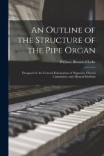 An Outline of the Structure of the Pipe Organ: Designed for the General Information of Organists, Church Committees, and Musical Students