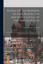 Russia on the Borders of Asia. Kazan, the Ancient Capital of the Tartar Khans; With an Account of the Province to Which It Belongs, the Tribes and Rac