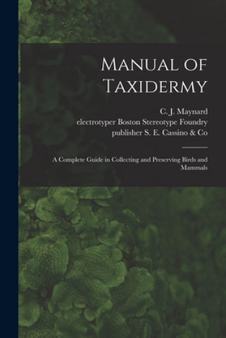 Manual of Taxidermy: a Complete Guide in Collecting and Preserving Birds and Mammals (C. J. (Charles Johnson) 184 Maynard,Electrotyper Boston