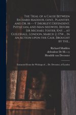Trial of a Cause Between Richard Maddox, Gent., Plaintiff, and Dr. M----y [Morley] Defendent, Physician, and Man-midwife, Before Sir Michael Foster, K