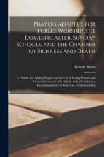Prayers Adapted for Public Worship, the Domestic Alter, Sunday Schools, and the Chamber of Sickness and Death [microform]