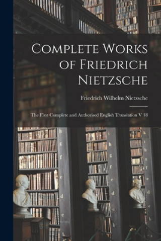 Complete Works of Friedrich Nietzsche: The First Complete and Authorised English Translation V 18