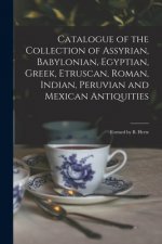 Catalogue of the Collection of Assyrian, Babylonian, Egyptian, Greek, Etruscan, Roman, Indian, Peruvian and Mexican Antiquities