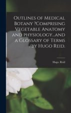 Outlines of Medical Botany ?comprising Vegetable Anatomy and Physiology...and a Glossary of Terms /by Hugo Reid.