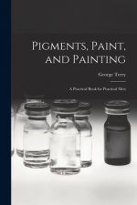 Pigments, Paint, and Painting; a Practical Book for Practical Men