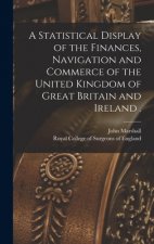 Statistical Display of the Finances, Navigation and Commerce of the United Kingdom of Great Britain and Ireland .